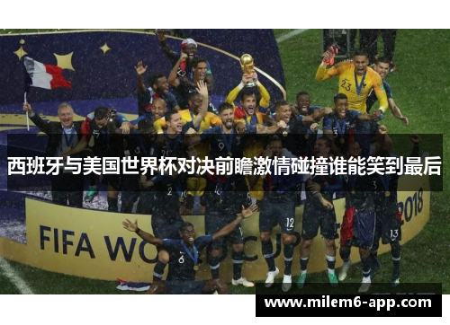 西班牙与美国世界杯对决前瞻激情碰撞谁能笑到最后